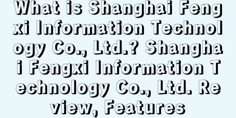 What is Shanghai Fengxi Information Technology Co., Ltd.? Shanghai Fengxi Information Technology Co., Ltd. Review, Features