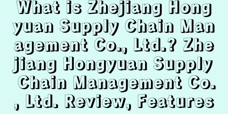 What is Zhejiang Hongyuan Supply Chain Management Co., Ltd.? Zhejiang Hongyuan Supply Chain Management Co., Ltd. Review, Features