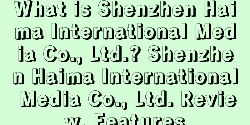 What is Shenzhen Haima International Media Co., Ltd.? Shenzhen Haima International Media Co., Ltd. Review, Features