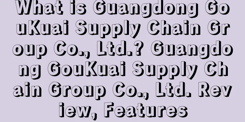 What is Guangdong GouKuai Supply Chain Group Co., Ltd.? Guangdong GouKuai Supply Chain Group Co., Ltd. Review, Features