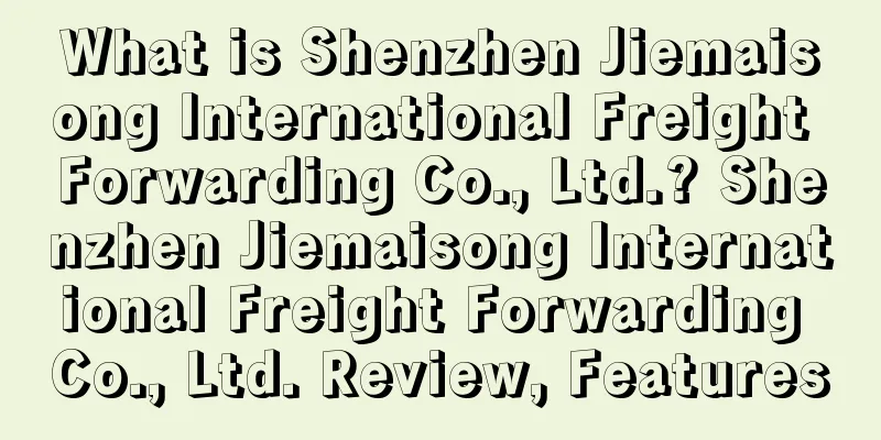 What is Shenzhen Jiemaisong International Freight Forwarding Co., Ltd.? Shenzhen Jiemaisong International Freight Forwarding Co., Ltd. Review, Features