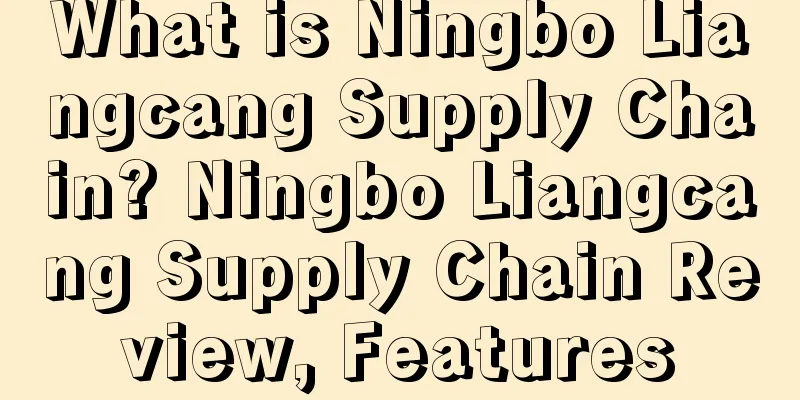 What is Ningbo Liangcang Supply Chain? Ningbo Liangcang Supply Chain Review, Features