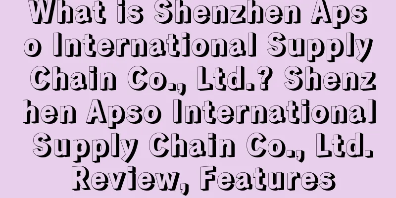 What is Shenzhen Apso International Supply Chain Co., Ltd.? Shenzhen Apso International Supply Chain Co., Ltd. Review, Features