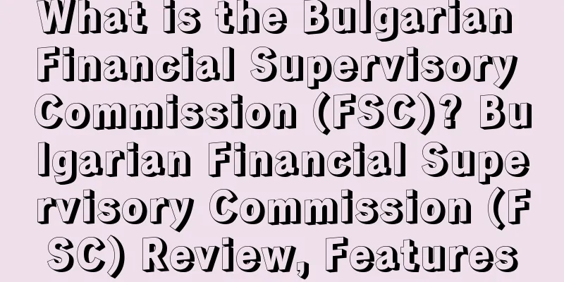 What is the Bulgarian Financial Supervisory Commission (FSC)? Bulgarian Financial Supervisory Commission (FSC) Review, Features
