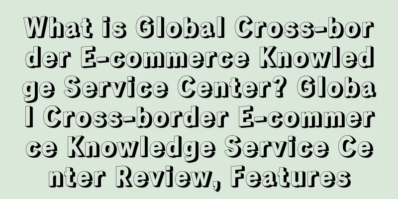 What is Global Cross-border E-commerce Knowledge Service Center? Global Cross-border E-commerce Knowledge Service Center Review, Features