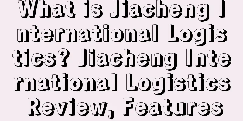 What is Jiacheng International Logistics? Jiacheng International Logistics Review, Features