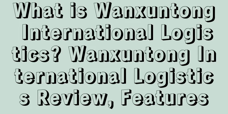 What is Wanxuntong International Logistics? Wanxuntong International Logistics Review, Features