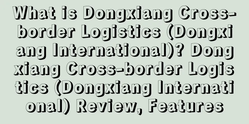 What is Dongxiang Cross-border Logistics (Dongxiang International)? Dongxiang Cross-border Logistics (Dongxiang International) Review, Features