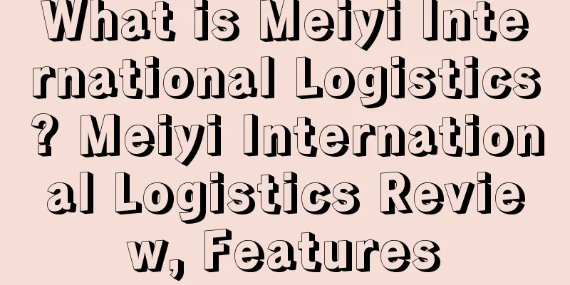 What is Meiyi International Logistics? Meiyi International Logistics Review, Features