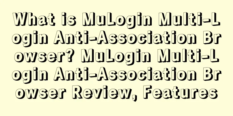 What is MuLogin Multi-Login Anti-Association Browser? MuLogin Multi-Login Anti-Association Browser Review, Features