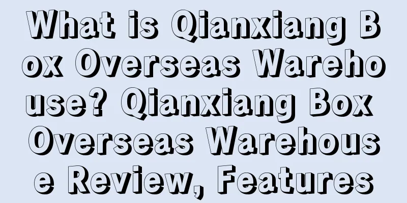 What is Qianxiang Box Overseas Warehouse? Qianxiang Box Overseas Warehouse Review, Features