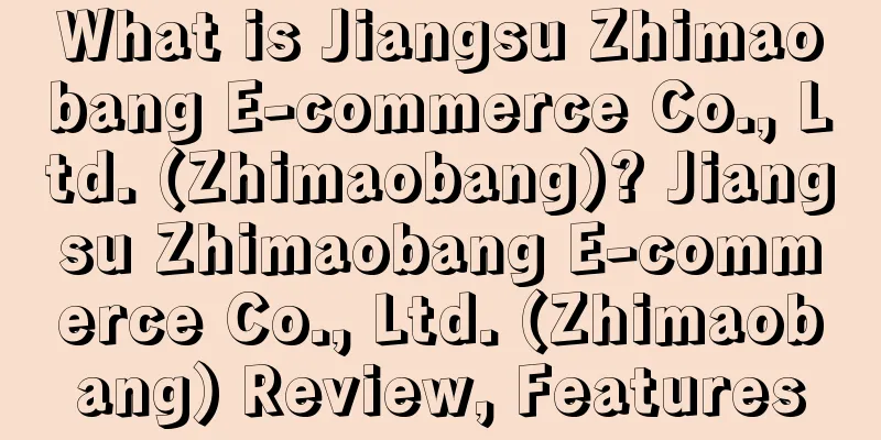 What is Jiangsu Zhimaobang E-commerce Co., Ltd. (Zhimaobang)? Jiangsu Zhimaobang E-commerce Co., Ltd. (Zhimaobang) Review, Features