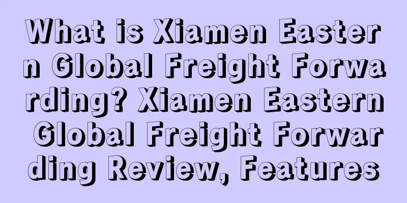 What is Xiamen Eastern Global Freight Forwarding? Xiamen Eastern Global Freight Forwarding Review, Features