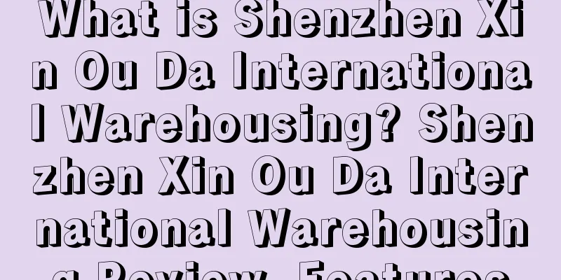 What is Shenzhen Xin Ou Da International Warehousing? Shenzhen Xin Ou Da International Warehousing Review, Features