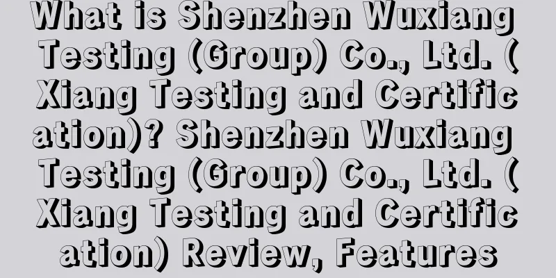 What is Shenzhen Wuxiang Testing (Group) Co., Ltd. (Xiang Testing and Certification)? Shenzhen Wuxiang Testing (Group) Co., Ltd. (Xiang Testing and Certification) Review, Features