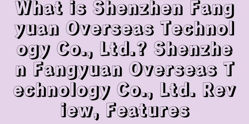 What is Shenzhen Fangyuan Overseas Technology Co., Ltd.? Shenzhen Fangyuan Overseas Technology Co., Ltd. Review, Features