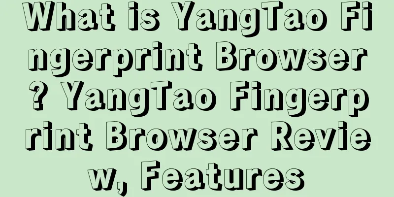 What is YangTao Fingerprint Browser? YangTao Fingerprint Browser Review, Features