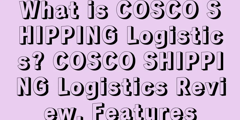 What is COSCO SHIPPING Logistics? COSCO SHIPPING Logistics Review, Features