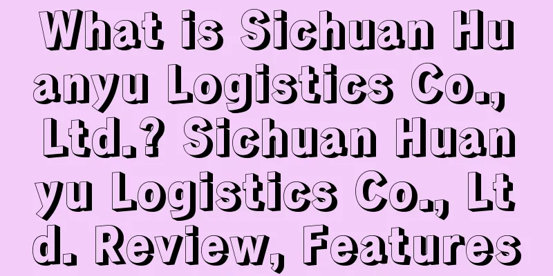 What is Sichuan Huanyu Logistics Co., Ltd.? Sichuan Huanyu Logistics Co., Ltd. Review, Features