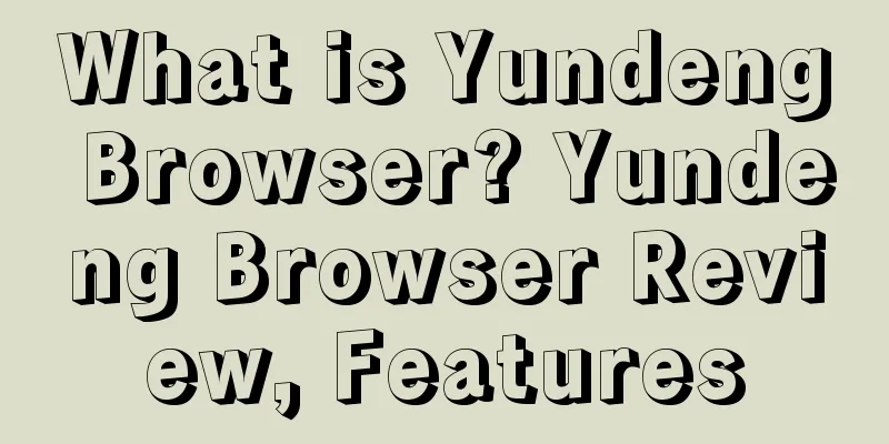 What is Yundeng Browser? Yundeng Browser Review, Features