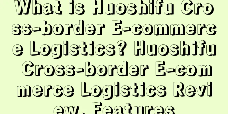 What is Huoshifu Cross-border E-commerce Logistics? Huoshifu Cross-border E-commerce Logistics Review, Features