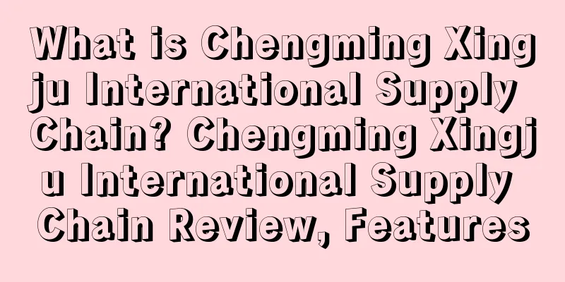 What is Chengming Xingju International Supply Chain? Chengming Xingju International Supply Chain Review, Features