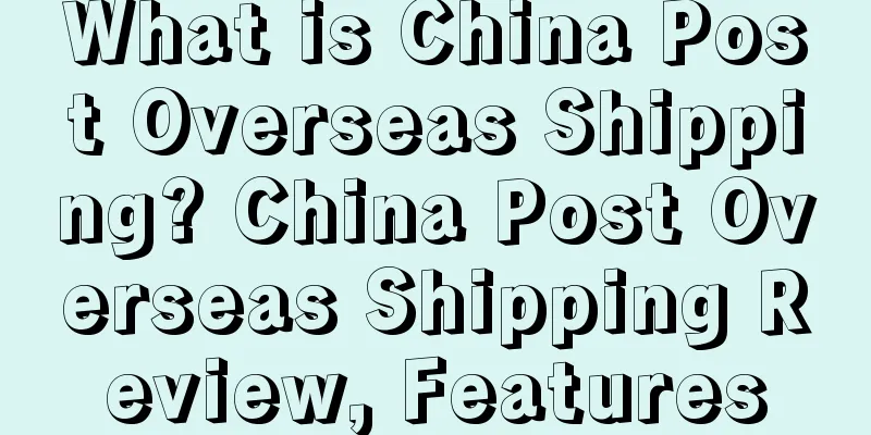 What is China Post Overseas Shipping? China Post Overseas Shipping Review, Features