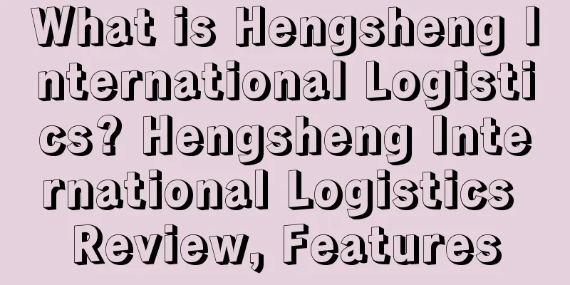 What is Hengsheng International Logistics? Hengsheng International Logistics Review, Features