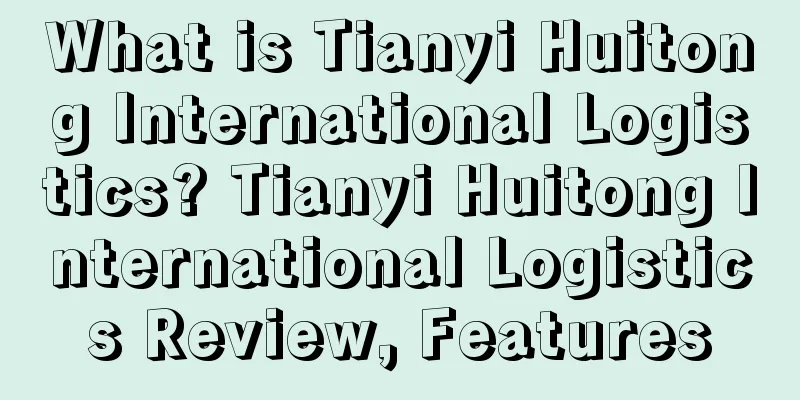 What is Tianyi Huitong International Logistics? Tianyi Huitong International Logistics Review, Features
