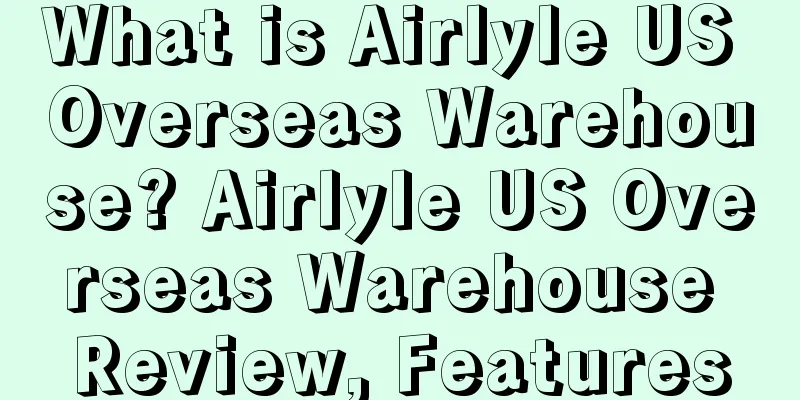 What is Airlyle US Overseas Warehouse? Airlyle US Overseas Warehouse Review, Features