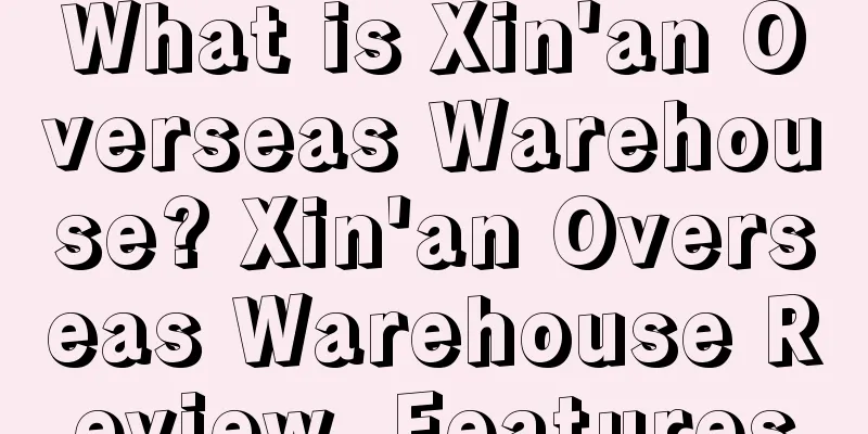 What is Xin'an Overseas Warehouse? Xin'an Overseas Warehouse Review, Features