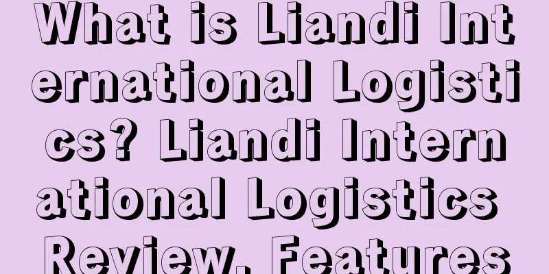 What is Liandi International Logistics? Liandi International Logistics Review, Features
