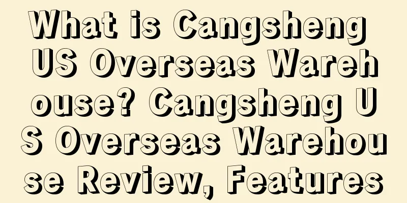 What is Cangsheng US Overseas Warehouse? Cangsheng US Overseas Warehouse Review, Features