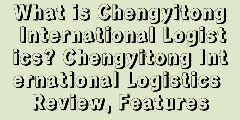 What is Chengyitong International Logistics? Chengyitong International Logistics Review, Features
