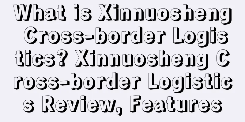What is Xinnuosheng Cross-border Logistics? Xinnuosheng Cross-border Logistics Review, Features