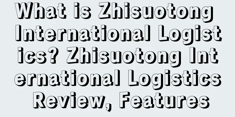 What is Zhisuotong International Logistics? Zhisuotong International Logistics Review, Features