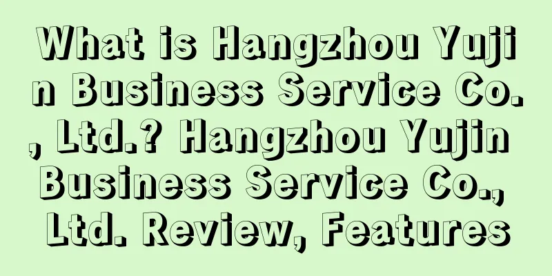 What is Hangzhou Yujin Business Service Co., Ltd.? Hangzhou Yujin Business Service Co., Ltd. Review, Features