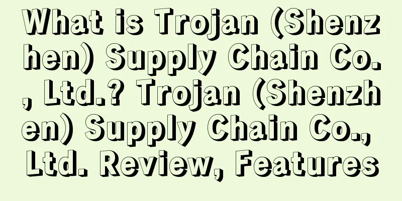 What is Trojan (Shenzhen) Supply Chain Co., Ltd.? Trojan (Shenzhen) Supply Chain Co., Ltd. Review, Features