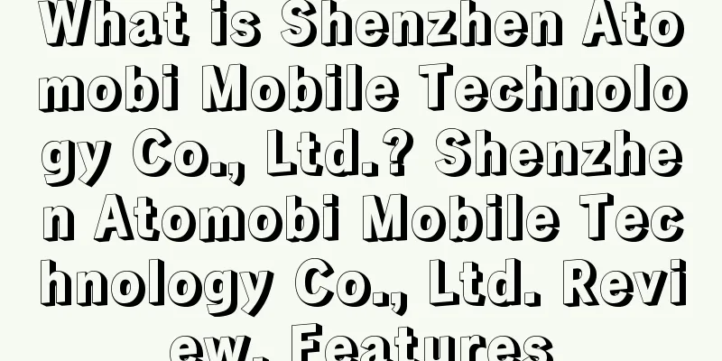 What is Shenzhen Atomobi Mobile Technology Co., Ltd.? Shenzhen Atomobi Mobile Technology Co., Ltd. Review, Features