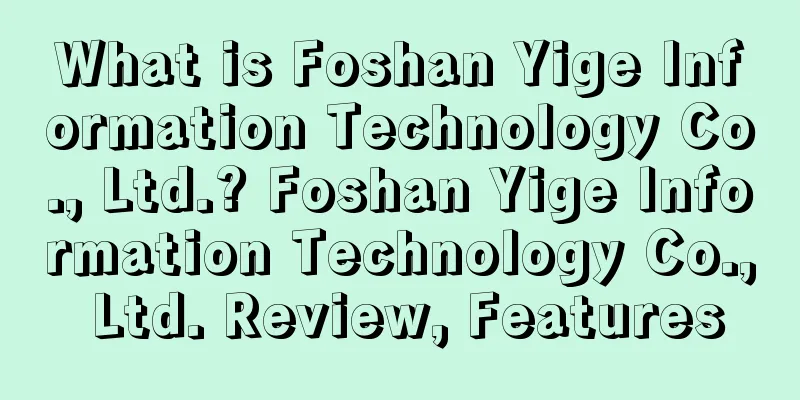 What is Foshan Yige Information Technology Co., Ltd.? Foshan Yige Information Technology Co., Ltd. Review, Features