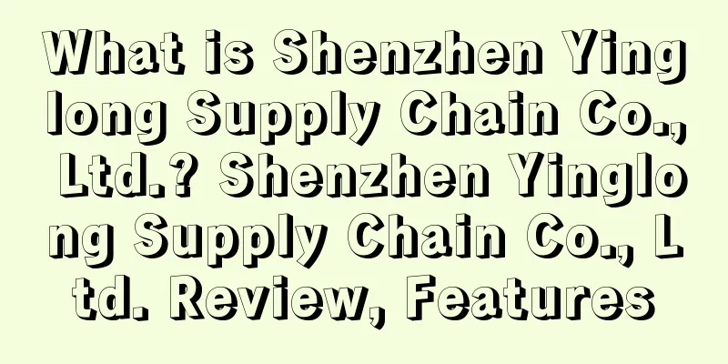 What is Shenzhen Yinglong Supply Chain Co., Ltd.? Shenzhen Yinglong Supply Chain Co., Ltd. Review, Features