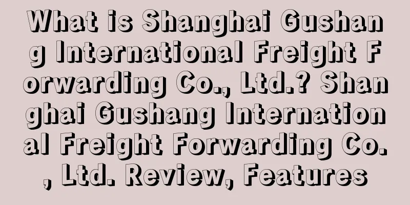 What is Shanghai Gushang International Freight Forwarding Co., Ltd.? Shanghai Gushang International Freight Forwarding Co., Ltd. Review, Features