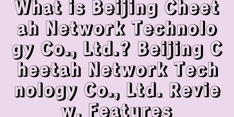 What is Beijing Cheetah Network Technology Co., Ltd.? Beijing Cheetah Network Technology Co., Ltd. Review, Features