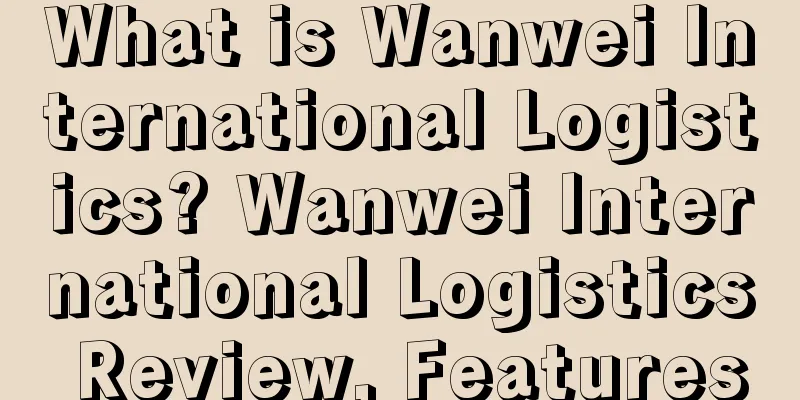 What is Wanwei International Logistics? Wanwei International Logistics Review, Features
