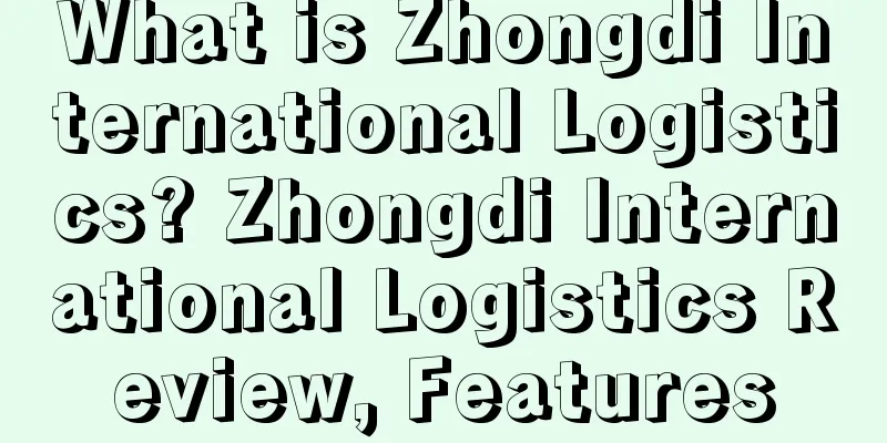 What is Zhongdi International Logistics? Zhongdi International Logistics Review, Features