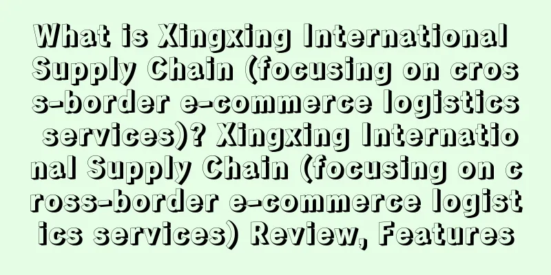 What is Xingxing International Supply Chain (focusing on cross-border e-commerce logistics services)? Xingxing International Supply Chain (focusing on cross-border e-commerce logistics services) Review, Features