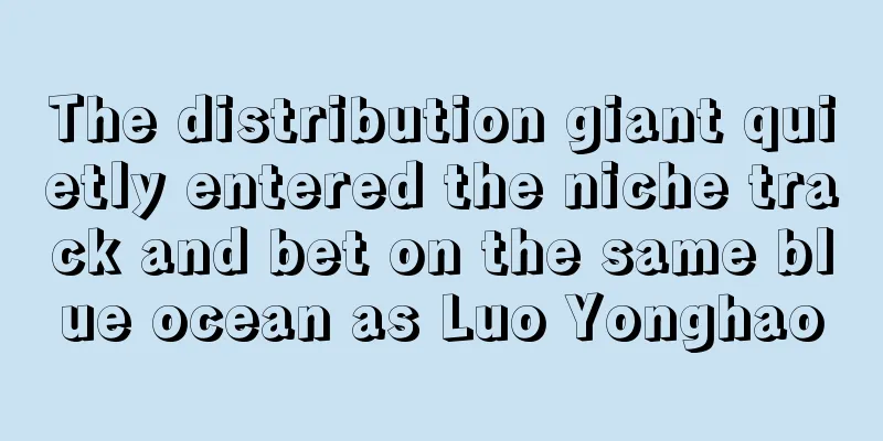 The distribution giant quietly entered the niche track and bet on the same blue ocean as Luo Yonghao