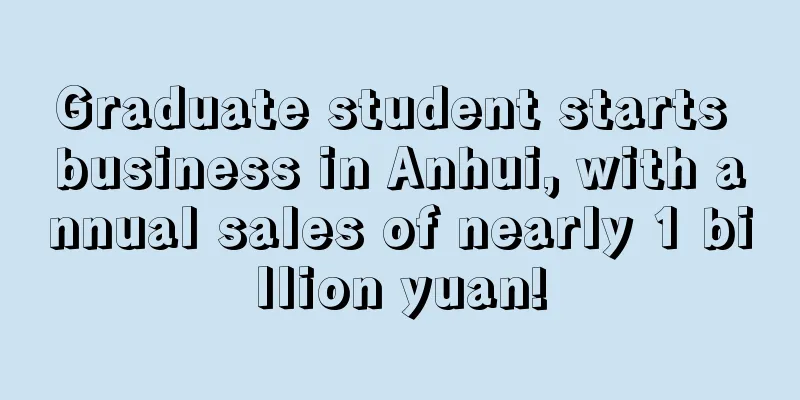 Graduate student starts business in Anhui, with annual sales of nearly 1 billion yuan!