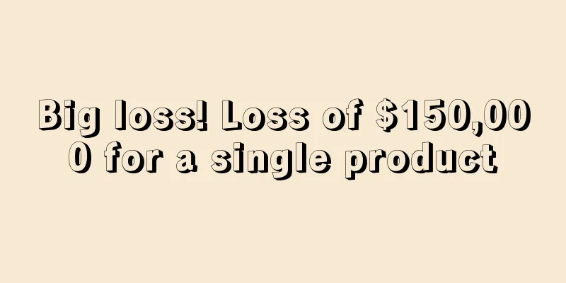 Big loss! Loss of $150,000 for a single product