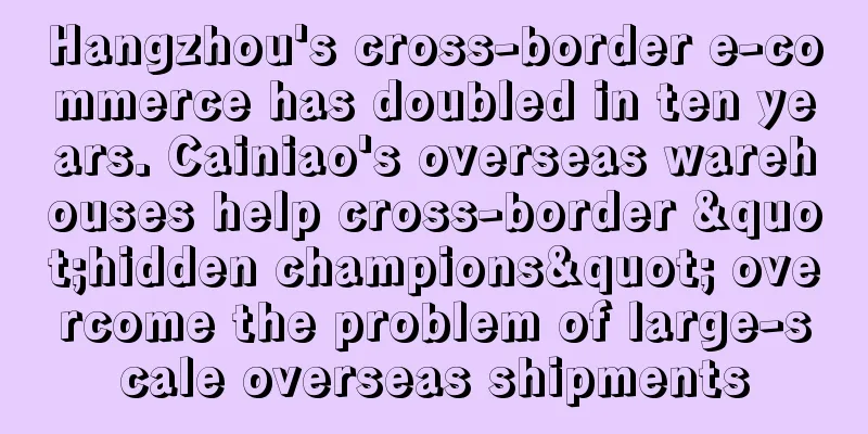 Hangzhou's cross-border e-commerce has doubled in ten years. Cainiao's overseas warehouses help cross-border "hidden champions" overcome the problem of large-scale overseas shipments